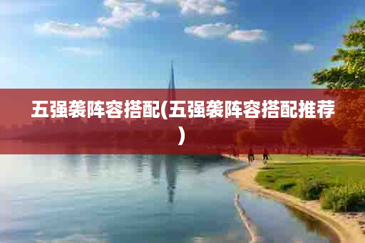 五强袭阵容搭配(五强袭阵容搭配推荐)