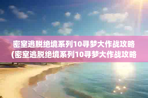 密室逃脱绝境系列10寻梦大作战攻略(密室逃脱绝境系列10寻梦大作战攻略第七章)