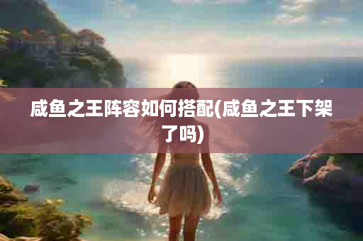 咸鱼之王阵容如何搭配(咸鱼之王下架了吗)