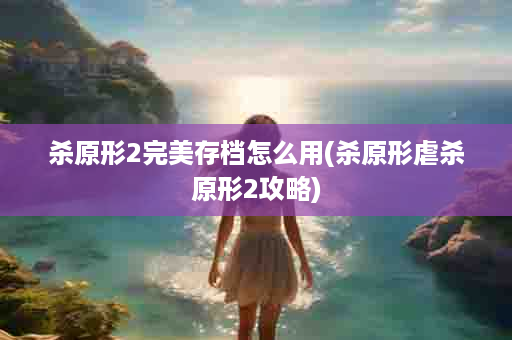 杀原形2完美存档怎么用(杀原形虐杀原形2攻略)