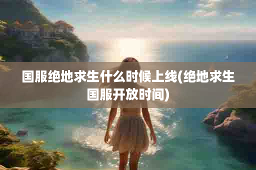 国服绝地求生什么时候上线(绝地求生国服开放时间)