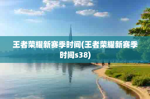 王者荣耀新赛季时间(王者荣耀新赛季时间s38)