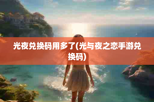 光夜兑换码用多了(光与夜之恋手游兑换码)