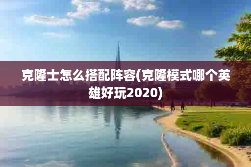 克隆士怎么搭配阵容(克隆模式哪个英雄好玩2020)