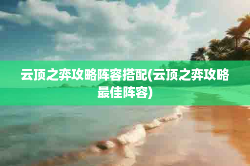 云顶之弈攻略阵容搭配(云顶之弈攻略最佳阵容)