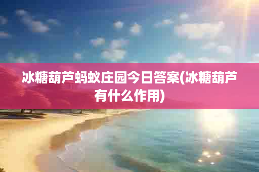 冰糖葫芦蚂蚁庄园今日答案(冰糖葫芦有什么作用)