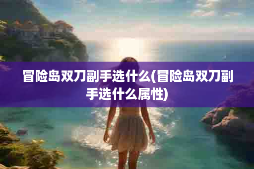 冒险岛双刀副手选什么(冒险岛双刀副手选什么属性)
