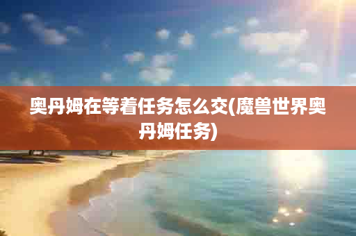 奥丹姆在等着任务怎么交(魔兽世界奥丹姆任务)