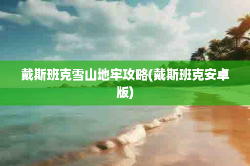 戴斯班克雪山地牢攻略(戴斯班克安卓版)