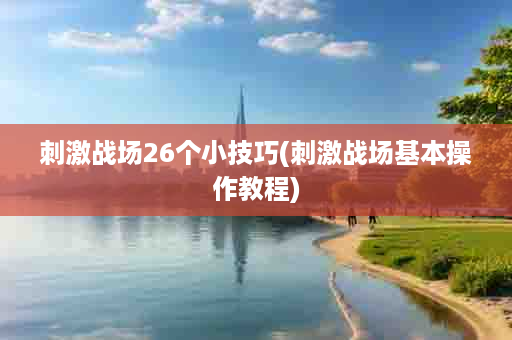 刺激战场26个小技巧(刺激战场基本操作教程)