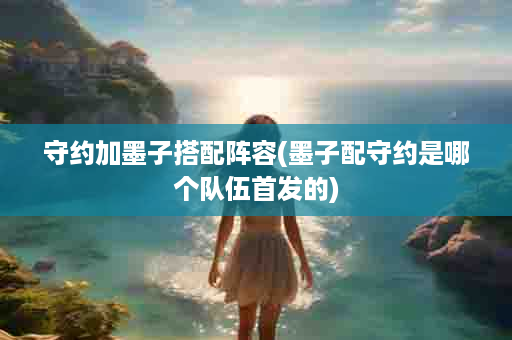 守约加墨子搭配阵容(墨子配守约是哪个队伍首发的)