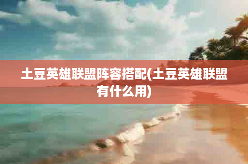 土豆英雄联盟阵容搭配(土豆英雄联盟有什么用)