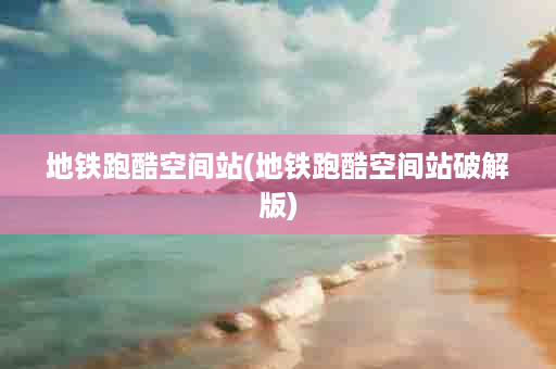 地铁跑酷空间站(地铁跑酷空间站破解版)