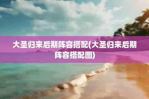 大圣归来后期阵容搭配(大圣归来后期阵容搭配图)
