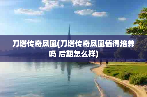 刀塔传奇凤凰(刀塔传奇凤凰值得培养吗 后期怎么样)
