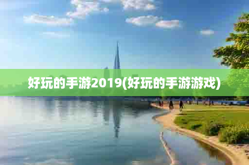 好玩的手游2019(好玩的手游游戏)