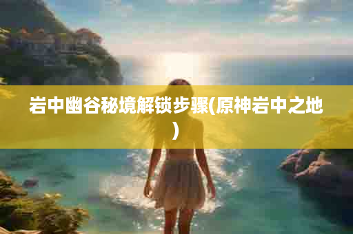 岩中幽谷秘境解锁步骤(原神岩中之地)