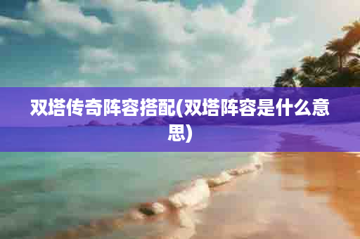 双塔传奇阵容搭配(双塔阵容是什么意思)