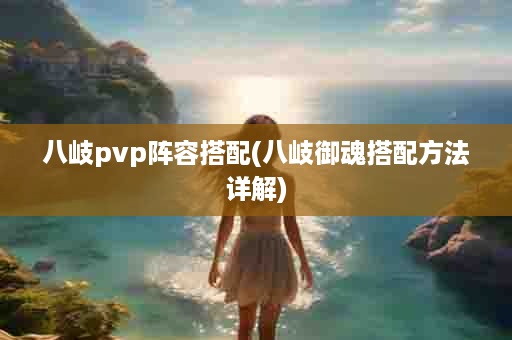 八岐pvp阵容搭配(八岐御魂搭配方法详解)