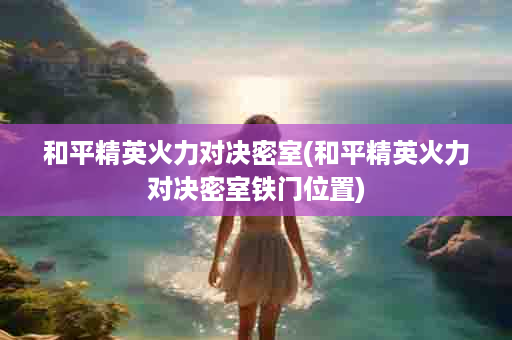 和平精英火力对决密室(和平精英火力对决密室铁门位置)
