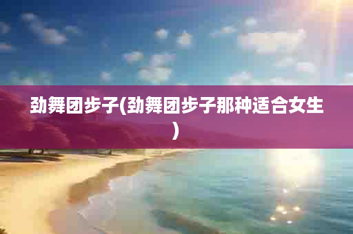 劲舞团步子(劲舞团步子那种适合女生)