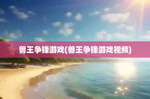 兽王争锋游戏(兽王争锋游戏视频)