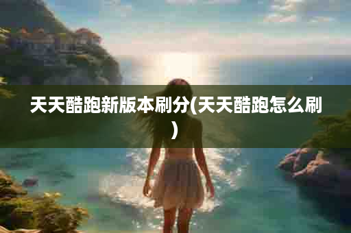 天天酷跑新版本刷分(天天酷跑怎么刷)