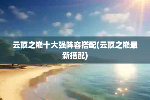 云顶之巅十大强阵容搭配(云顶之巅最新搭配)