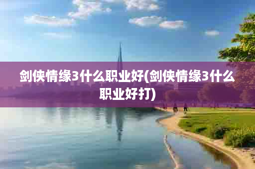 剑侠情缘3什么职业好(剑侠情缘3什么职业好打)