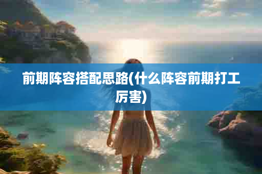 前期阵容搭配思路(什么阵容前期打工厉害)