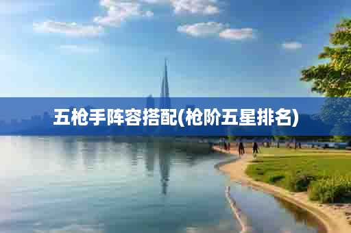 五枪手阵容搭配(枪阶五星排名)