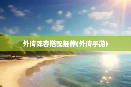 外传阵容搭配推荐(外传手游)