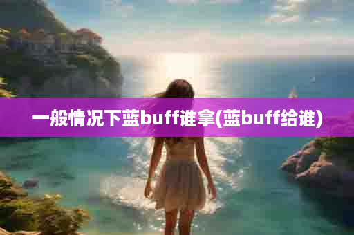 一般情况下蓝buff谁拿(蓝buff给谁)