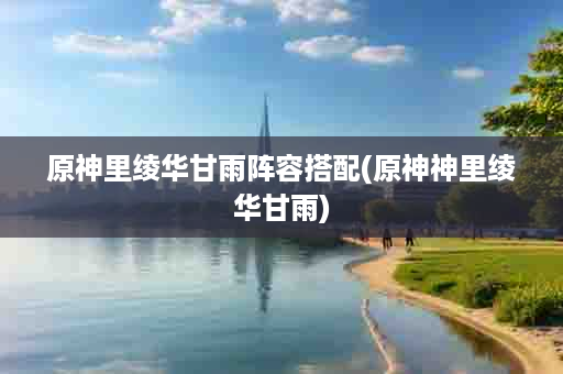 原神里绫华甘雨阵容搭配(原神神里绫华甘雨)