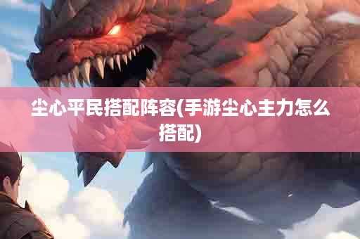 尘心平民搭配阵容(手游尘心主力怎么搭配)
