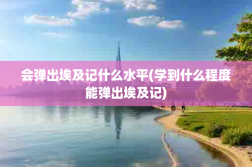 会弹出埃及记什么水平(学到什么程度能弹出埃及记)