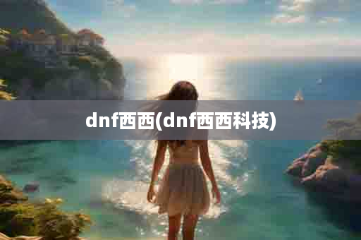 dnf西西(dnf西西科技)