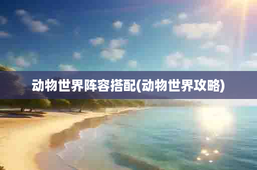 动物世界阵容搭配(动物世界攻略)
